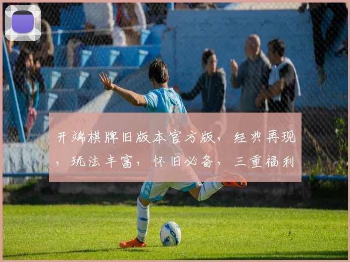 开端棋牌旧版本官方版，经典再现，玩法丰富，怀旧必备，三重福利
