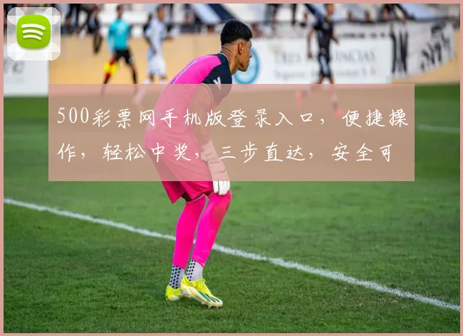 500彩票网手机版登录入口，便捷操作，轻松中奖，三步直达，安全可靠，不容错过