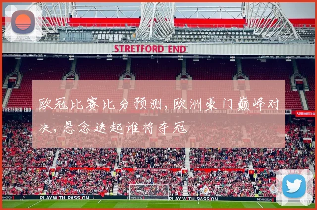 欧冠比赛比分预测,欧洲豪门巅峰对决,悬念迭起谁将夺冠