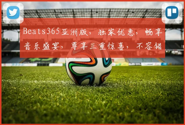 Beats365亚洲版，独家优惠，畅享音乐盛宴，尊享三重惊喜，不容错过