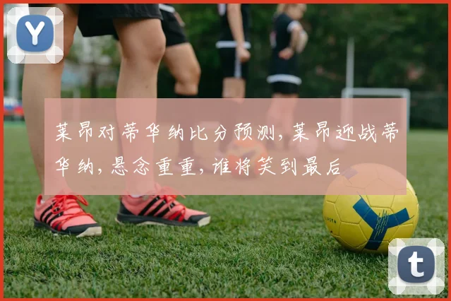 莱昂对蒂华纳比分预测,莱昂迎战蒂华纳,悬念重重,谁将笑到最后