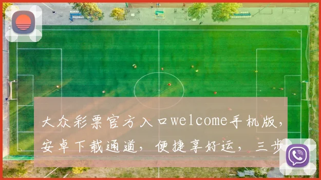 大众彩票官方入口welcome手机版，安卓下载通道，便捷享好运，三步到位
